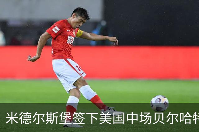 米德尔斯堡签下美国中场贝尔哈特，25岁国脚签约四年，或将出战联赛杯