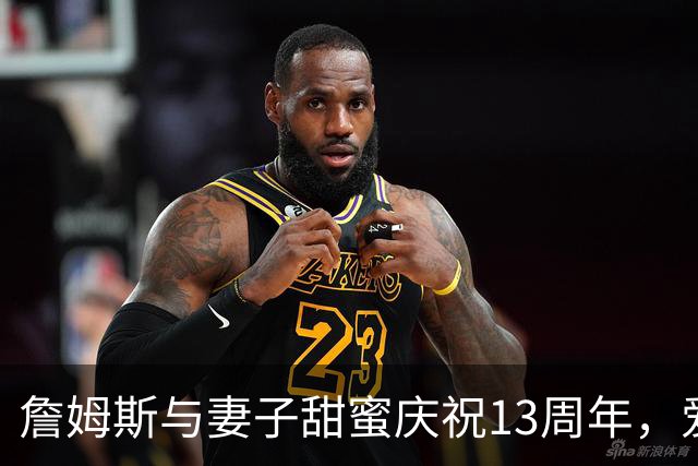 詹姆斯与妻子甜蜜庆祝13周年，爱情如篮球般持久！